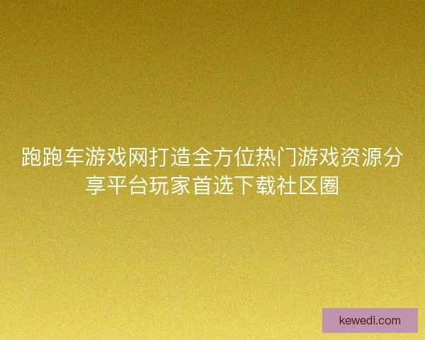 跑跑车游戏网打造全方位热门游戏资源分享平台玩家首选下载社区圈