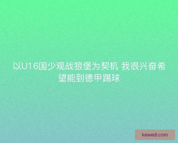 以U16国少观战狼堡为契机 我很兴奋希望能到德甲踢球